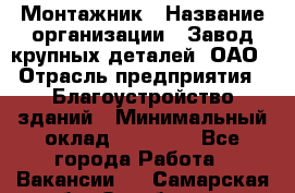 Монтажник › Название организации ­ Завод крупных деталей, ОАО › Отрасль предприятия ­ Благоустройство зданий › Минимальный оклад ­ 25 000 - Все города Работа » Вакансии   . Самарская обл.,Октябрьск г.